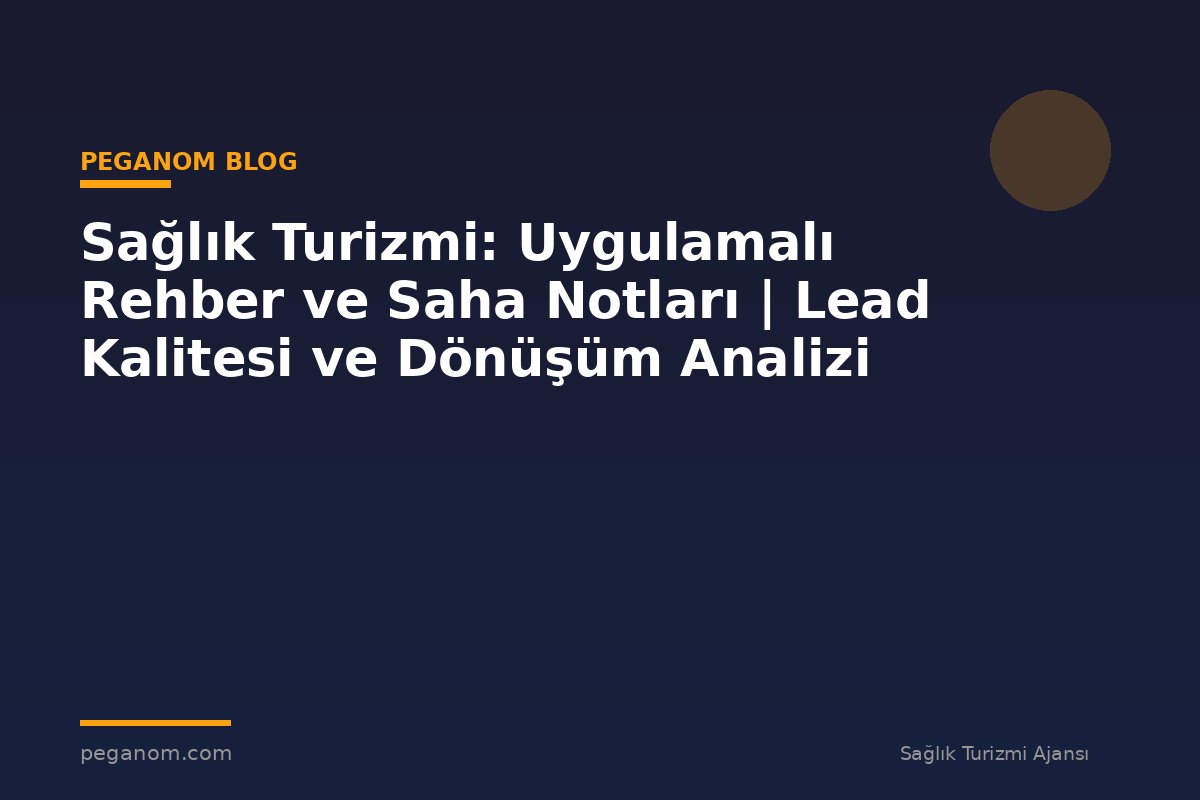 Sağlık Turizmi: Uygulamalı Rehber ve Saha Notları | Lead Kalitesi ve Dönüşüm Analizi