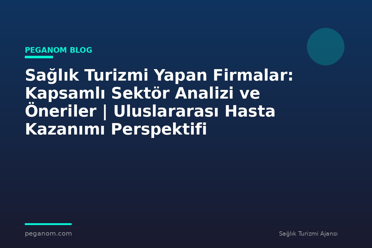 Sağlık Turizmi Yapan Firmalar: Kapsamlı Sektör Analizi ve Öneriler | Uluslararası Hasta Kazanımı Perspektifi