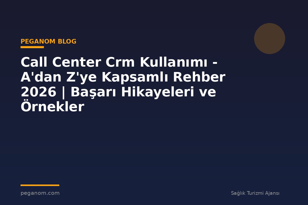 Call Center Crm Kullanımı - A'dan Z'ye Kapsamlı Rehber 2026 | Başarı Hikayeleri ve Örnekler