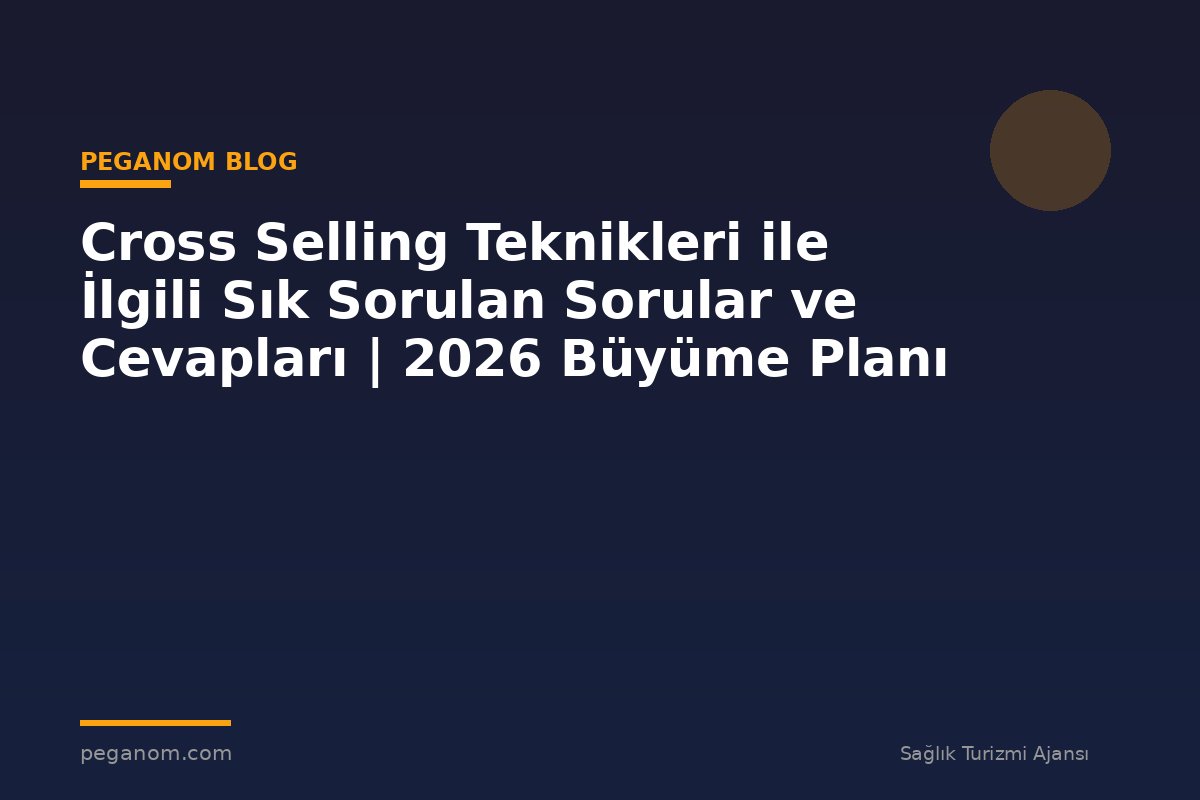 Cross Selling Teknikleri ile İlgili Sık Sorulan Sorular ve Cevapları | 2026 Büyüme Planı