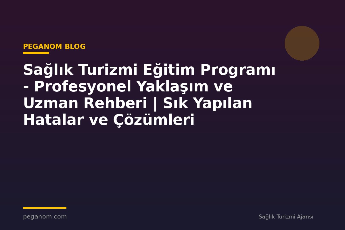 Sağlık Turizmi Eğitim Programı - Profesyonel Yaklaşım ve Uzman Rehberi | Sık Yapılan Hatalar ve Çözümleri