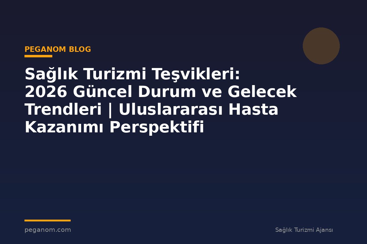 Sağlık Turizmi Teşvikleri: 2026 Güncel Durum ve Gelecek Trendleri | Uluslararası Hasta Kazanımı Perspektifi