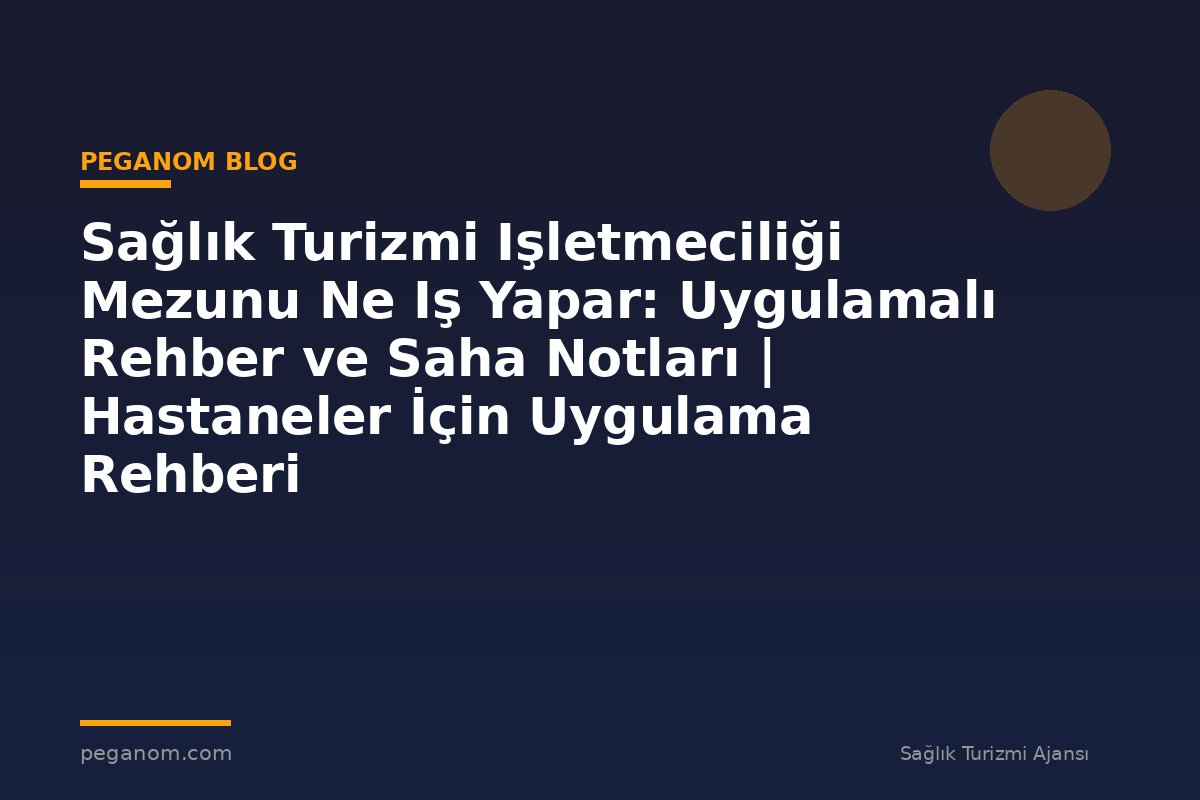 Sağlık Turizmi Işletmeciliği Mezunu Ne Iş Yapar: Uygulamalı Rehber ve Saha Notları | Hastaneler İçin Uygulama Rehberi