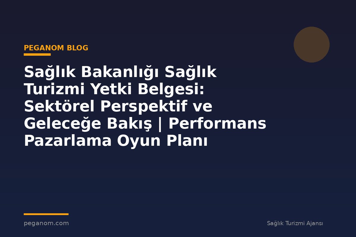Sağlık Bakanlığı Sağlık Turizmi Yetki Belgesi: Sektörel Perspektif ve Geleceğe Bakış | Performans Pazarlama Oyun Planı