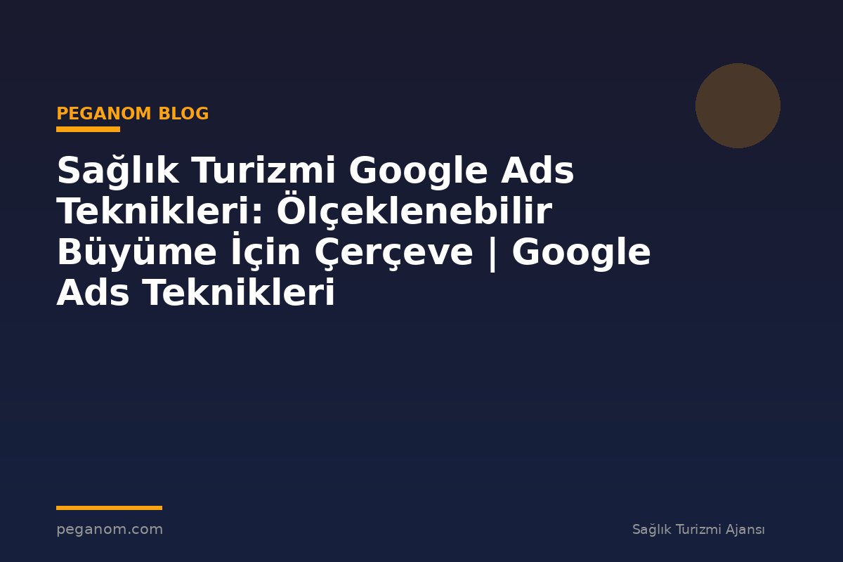 Sağlık Turizmi Google Ads Teknikleri: Ölçeklenebilir Büyüme İçin Çerçeve | Google Ads Teknikleri