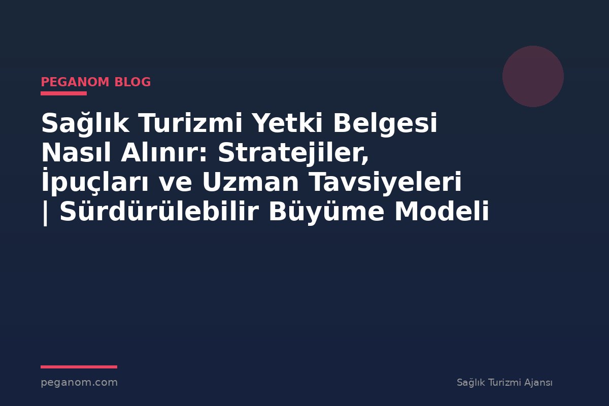 Sağlık Turizmi Yetki Belgesi Nasıl Alınır: Stratejiler, İpuçları ve Uzman Tavsiyeleri | Sürdürülebilir Büyüme Modeli