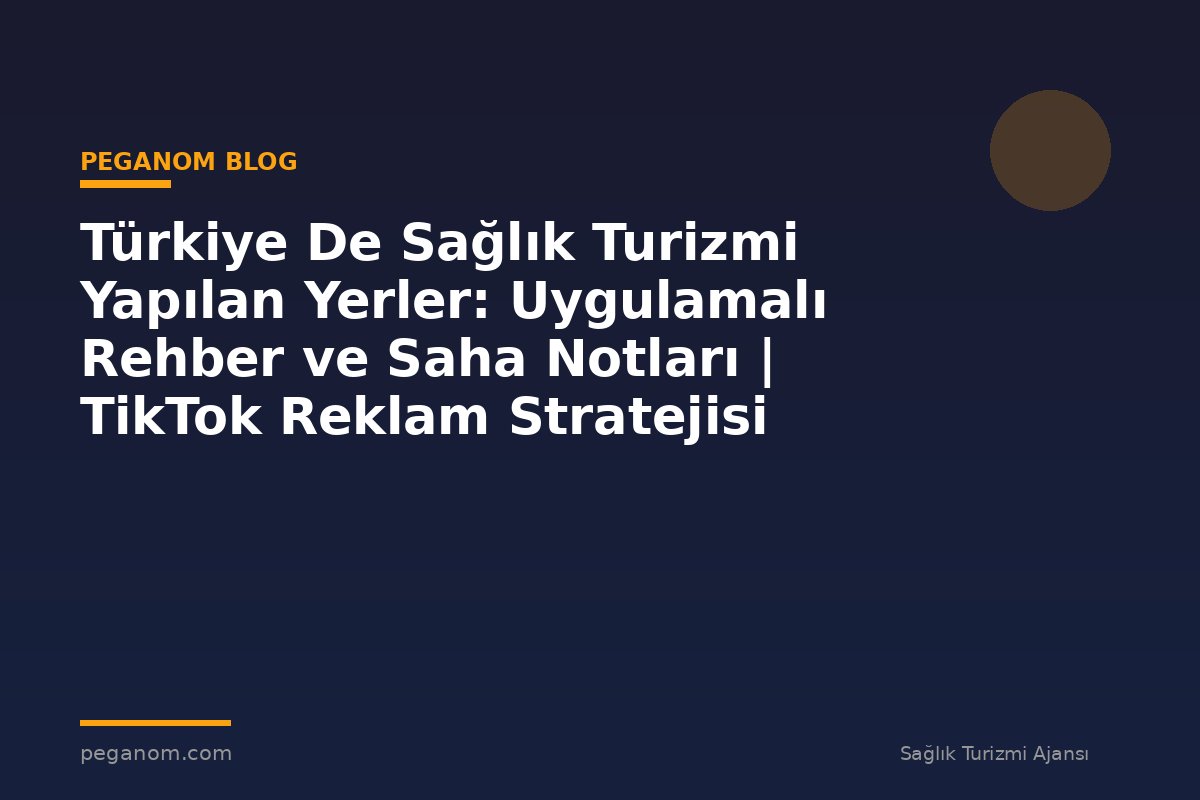 Türkiye De Sağlık Turizmi Yapılan Yerler: Uygulamalı Rehber ve Saha Notları | TikTok Reklam Stratejisi