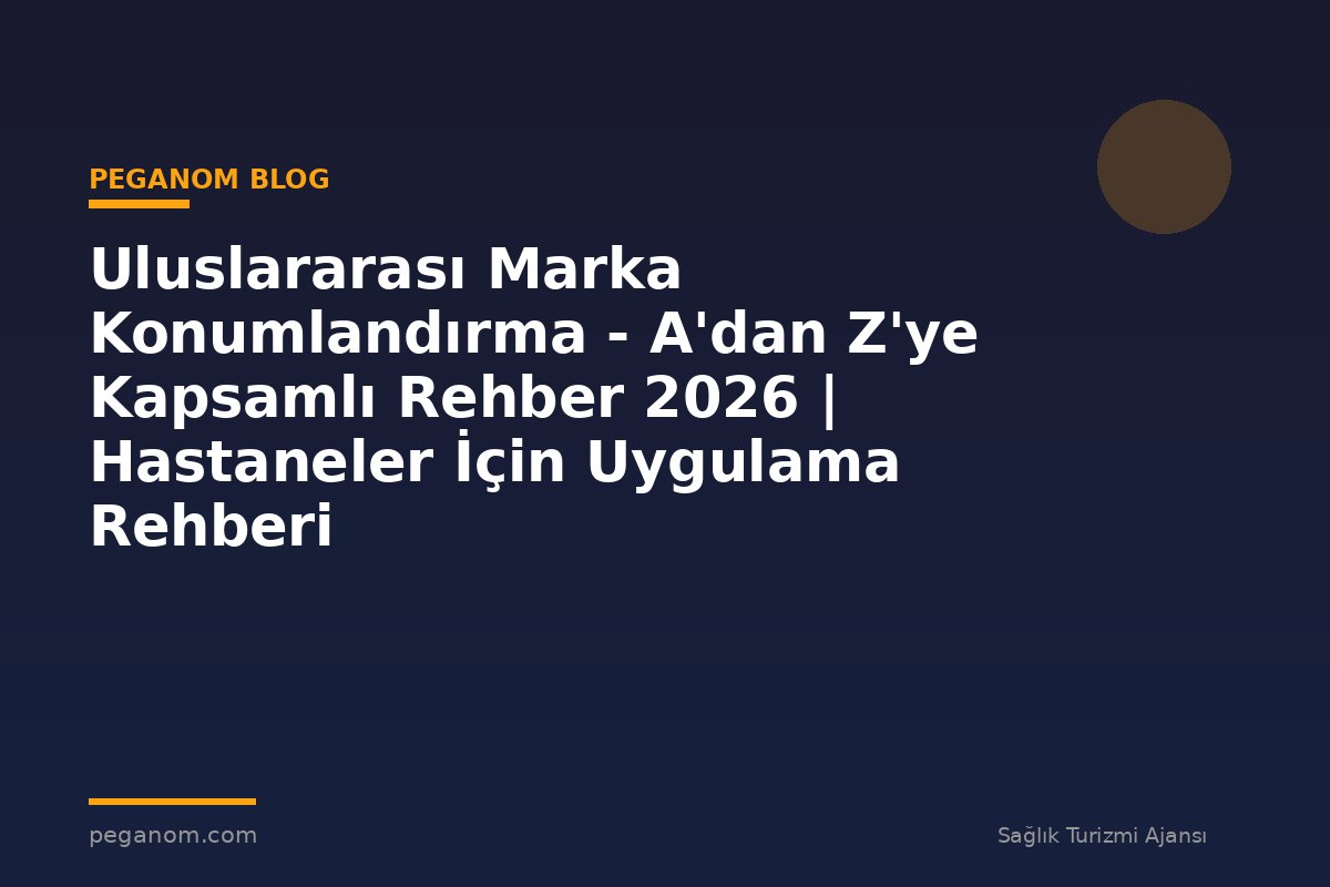 Uluslararası Marka Konumlandırma - A'dan Z'ye Kapsamlı Rehber 2026 | Hastaneler İçin Uygulama Rehberi