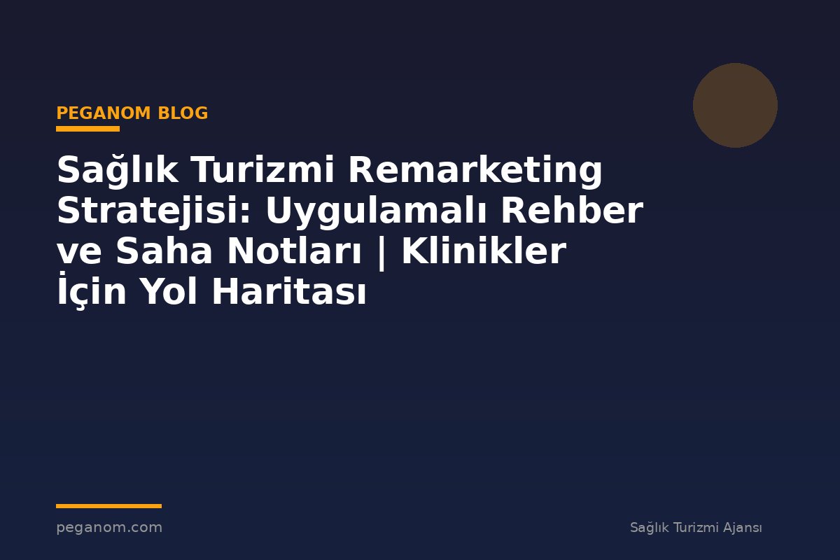 Sağlık Turizmi Remarketing Stratejisi: Uygulamalı Rehber ve Saha Notları | Klinikler İçin Yol Haritası