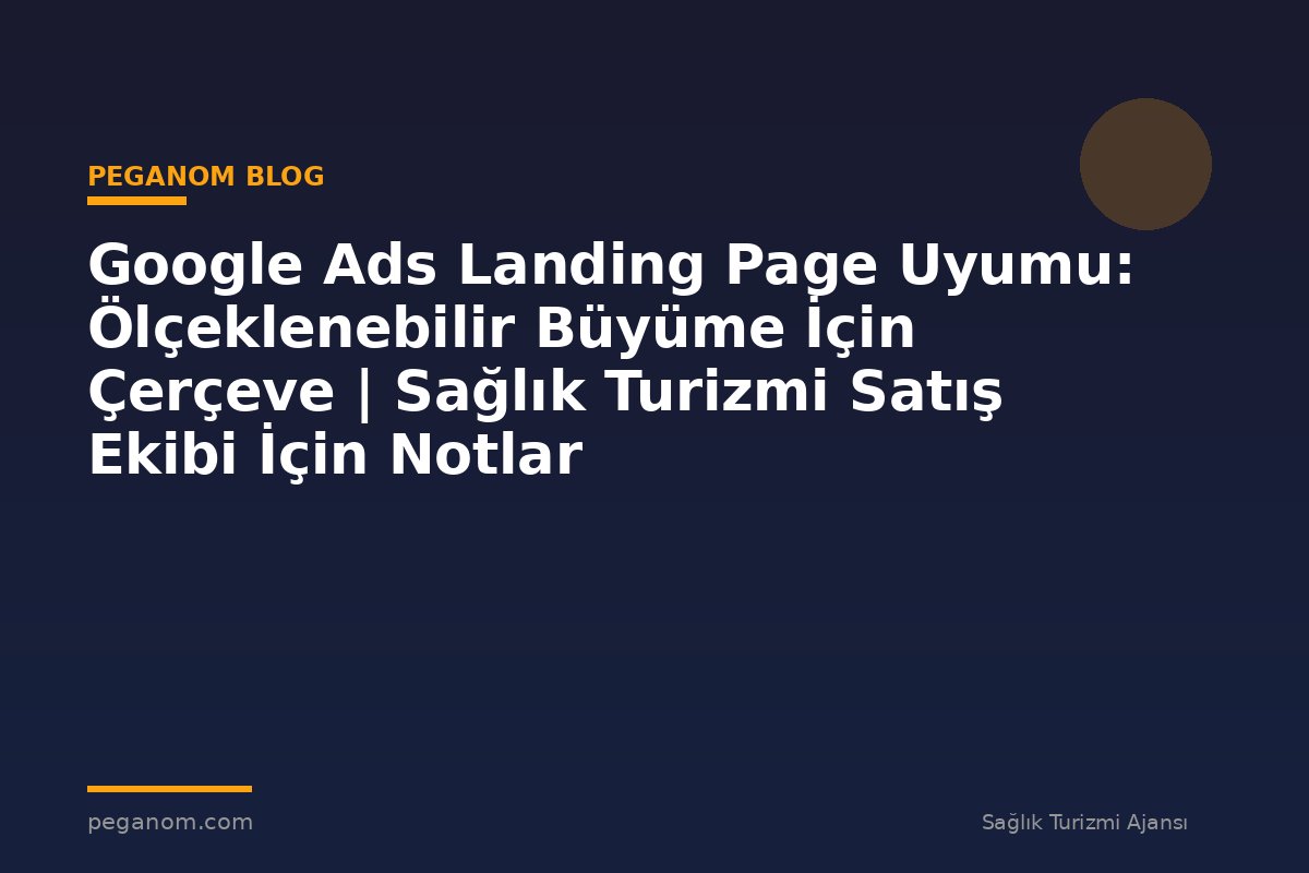 Google Ads Landing Page Uyumu: Ölçeklenebilir Büyüme İçin Çerçeve | Sağlık Turizmi Satış Ekibi İçin Notlar