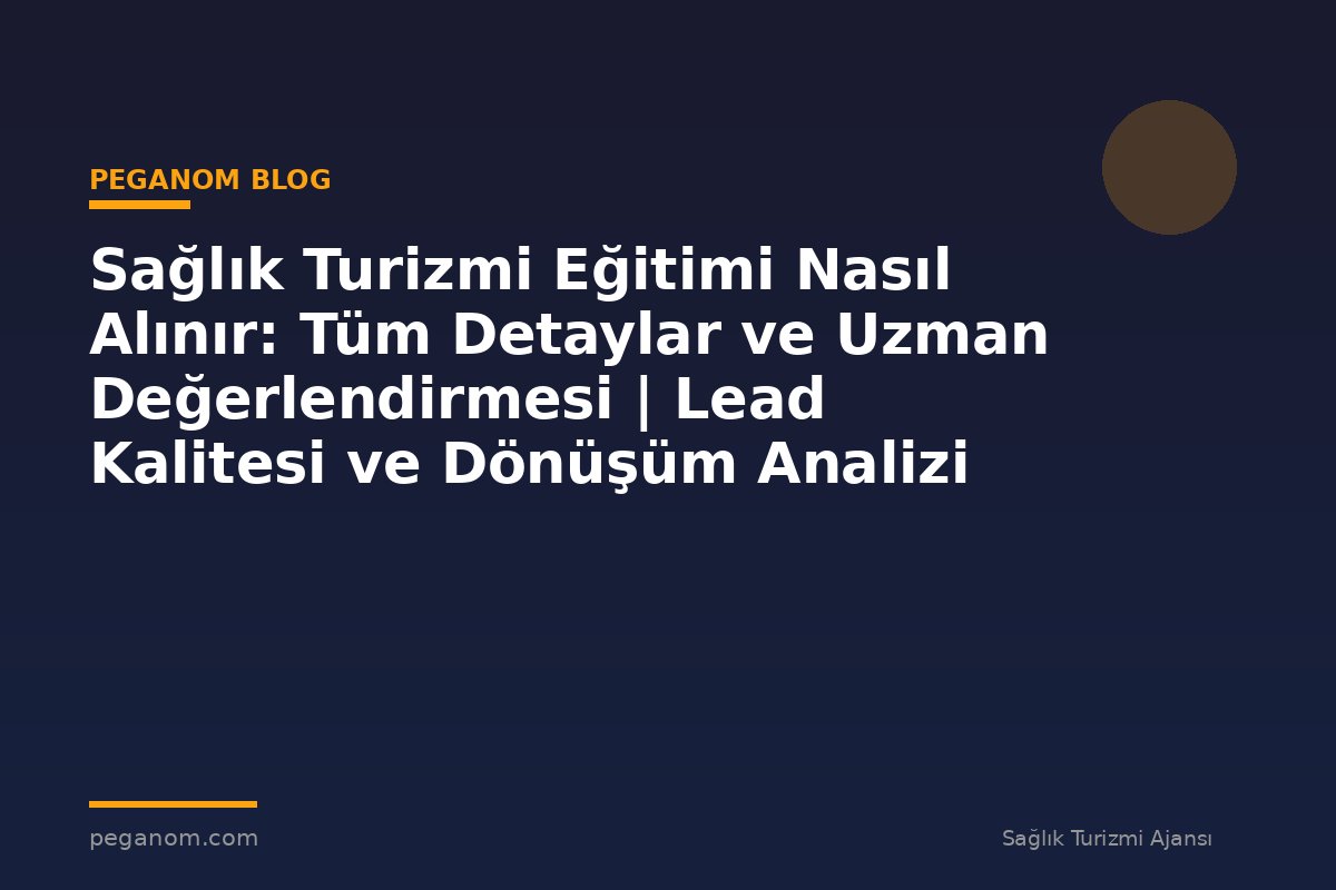 Sağlık Turizmi Eğitimi Nasıl Alınır: Tüm Detaylar ve Uzman Değerlendirmesi | Lead Kalitesi ve Dönüşüm Analizi