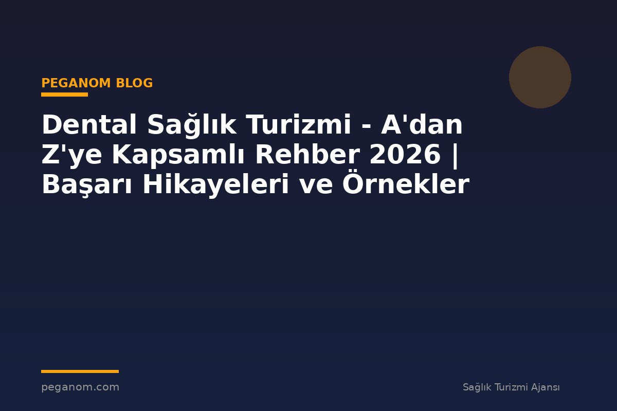 Dental Sağlık Turizmi - A'dan Z'ye Kapsamlı Rehber 2026 | Başarı Hikayeleri ve Örnekler