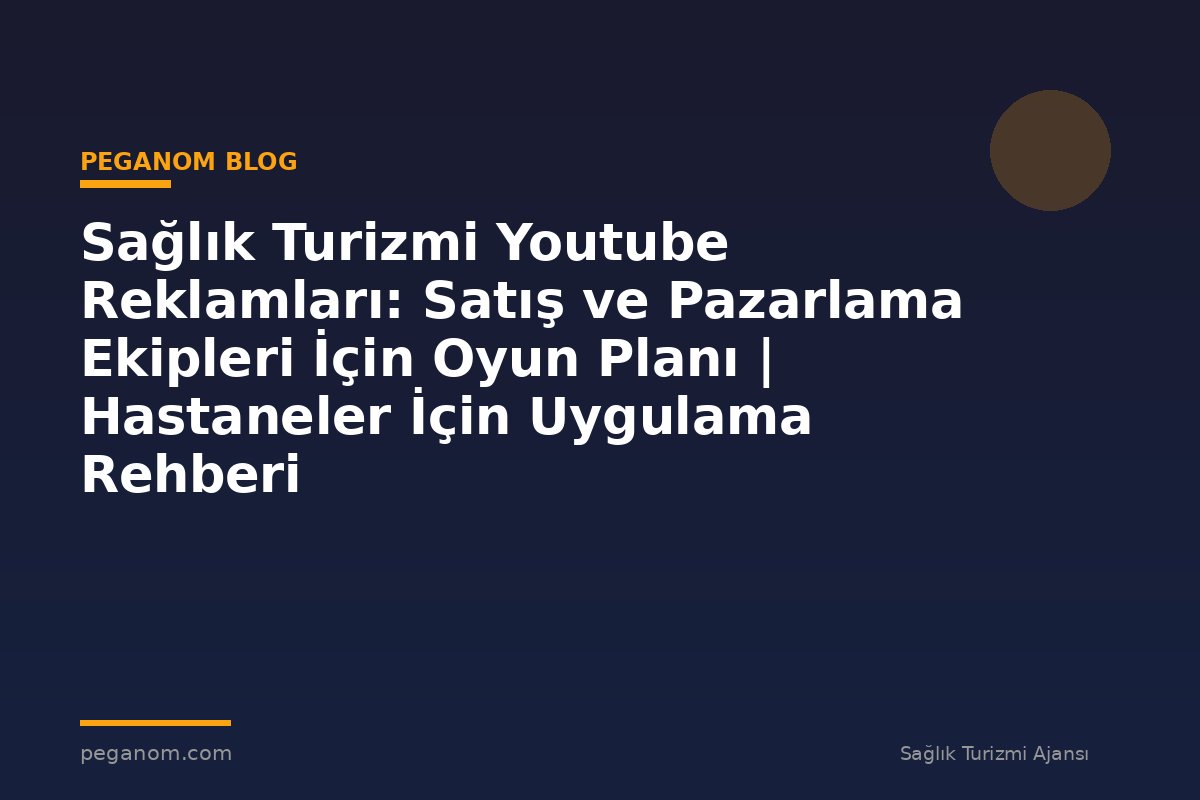 Sağlık Turizmi Youtube Reklamları: Satış ve Pazarlama Ekipleri İçin Oyun Planı | Hastaneler İçin Uygulama Rehberi