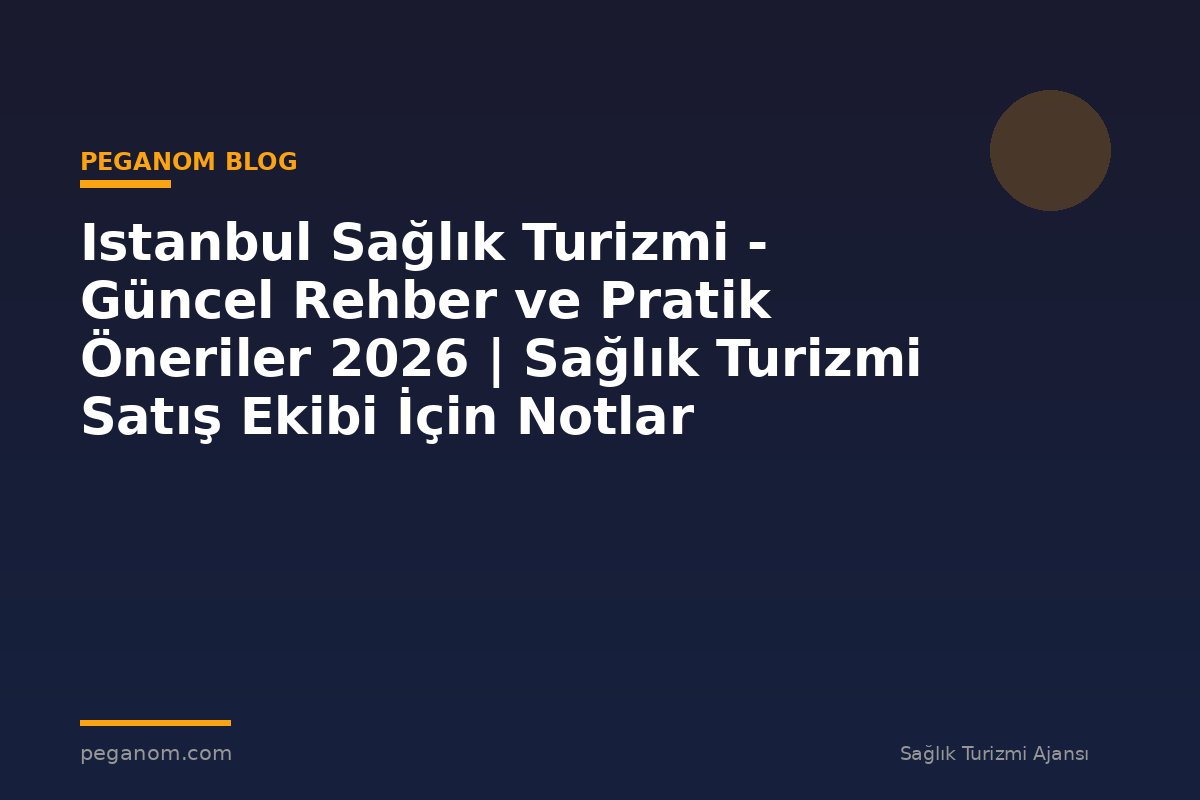 Istanbul Sağlık Turizmi - Güncel Rehber ve Pratik Öneriler 2026 | Sağlık Turizmi Satış Ekibi İçin Notlar