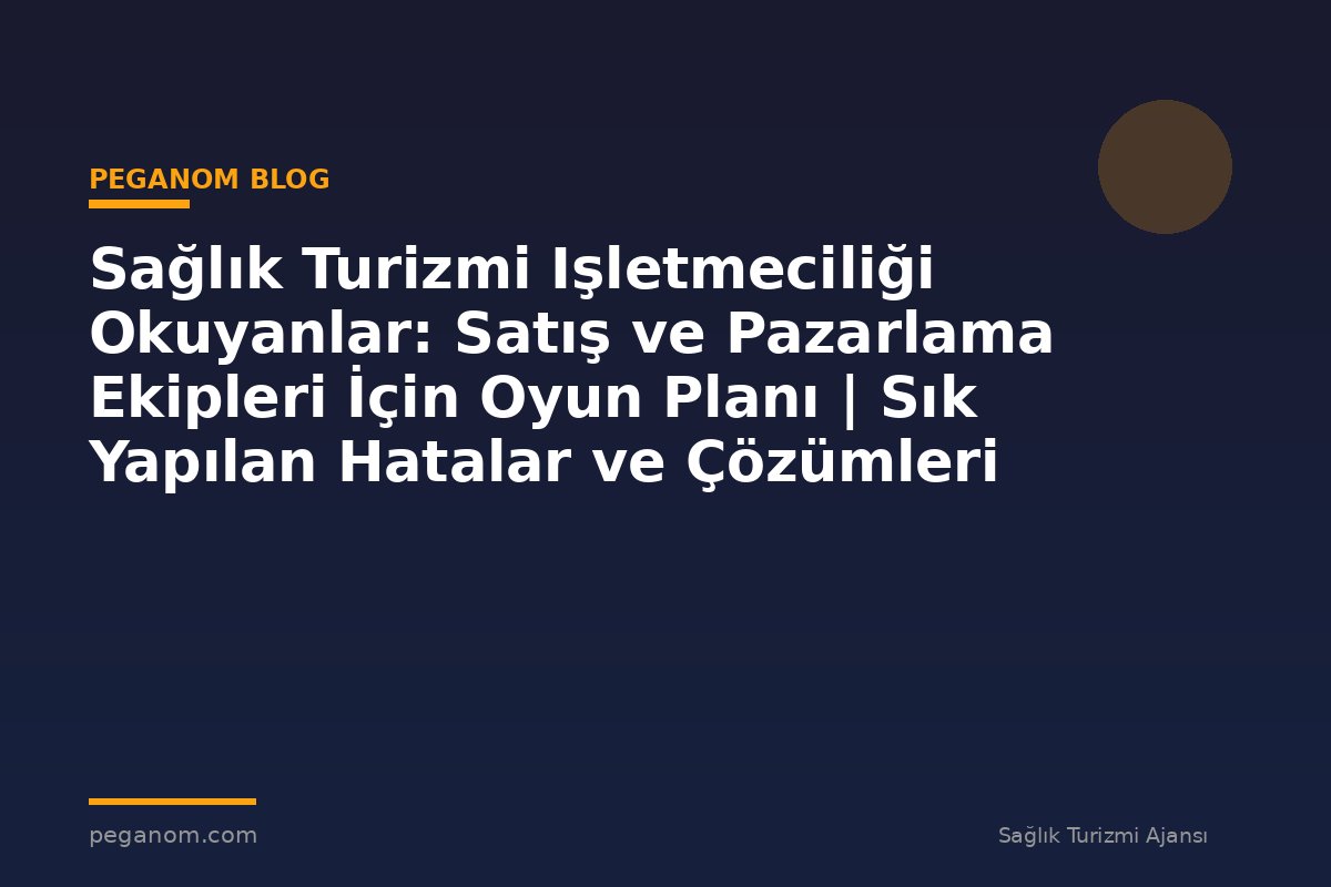 Sağlık Turizmi Işletmeciliği Okuyanlar: Satış ve Pazarlama Ekipleri İçin Oyun Planı | Sık Yapılan Hatalar ve Çözümleri