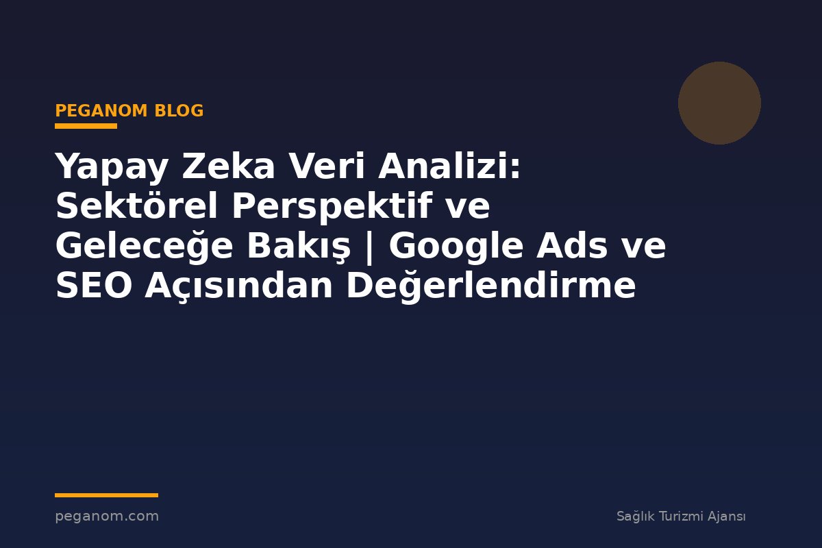 Yapay Zeka Veri Analizi: Sektörel Perspektif ve Geleceğe Bakış | Google Ads ve SEO Açısından Değerlendirme