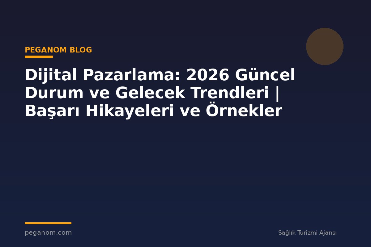 Dijital Pazarlama: 2026 Güncel Durum ve Gelecek Trendleri | Başarı Hikayeleri ve Örnekler