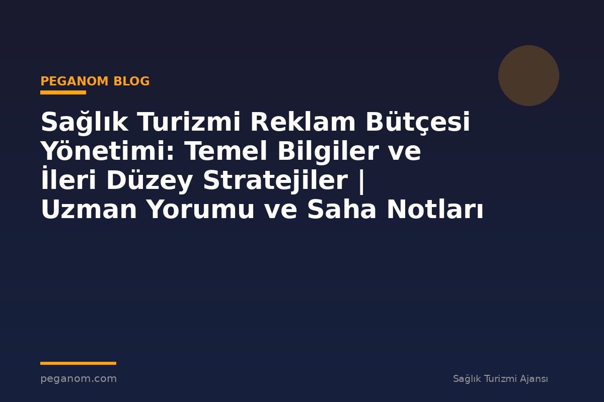 Sağlık Turizmi Reklam Bütçesi Yönetimi: Temel Bilgiler ve İleri Düzey Stratejiler | Uzman Yorumu ve Saha Notları