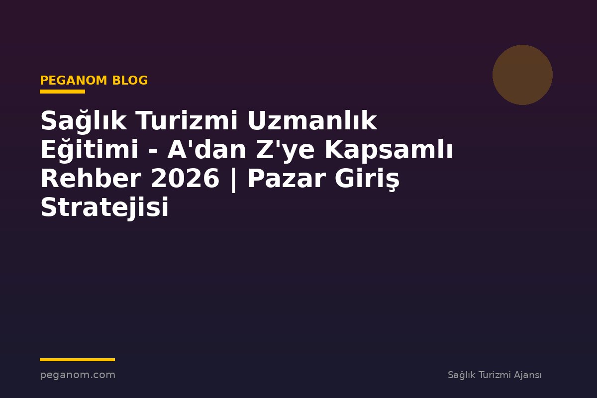 Sağlık Turizmi Uzmanlık Eğitimi - A'dan Z'ye Kapsamlı Rehber 2026 | Pazar Giriş Stratejisi