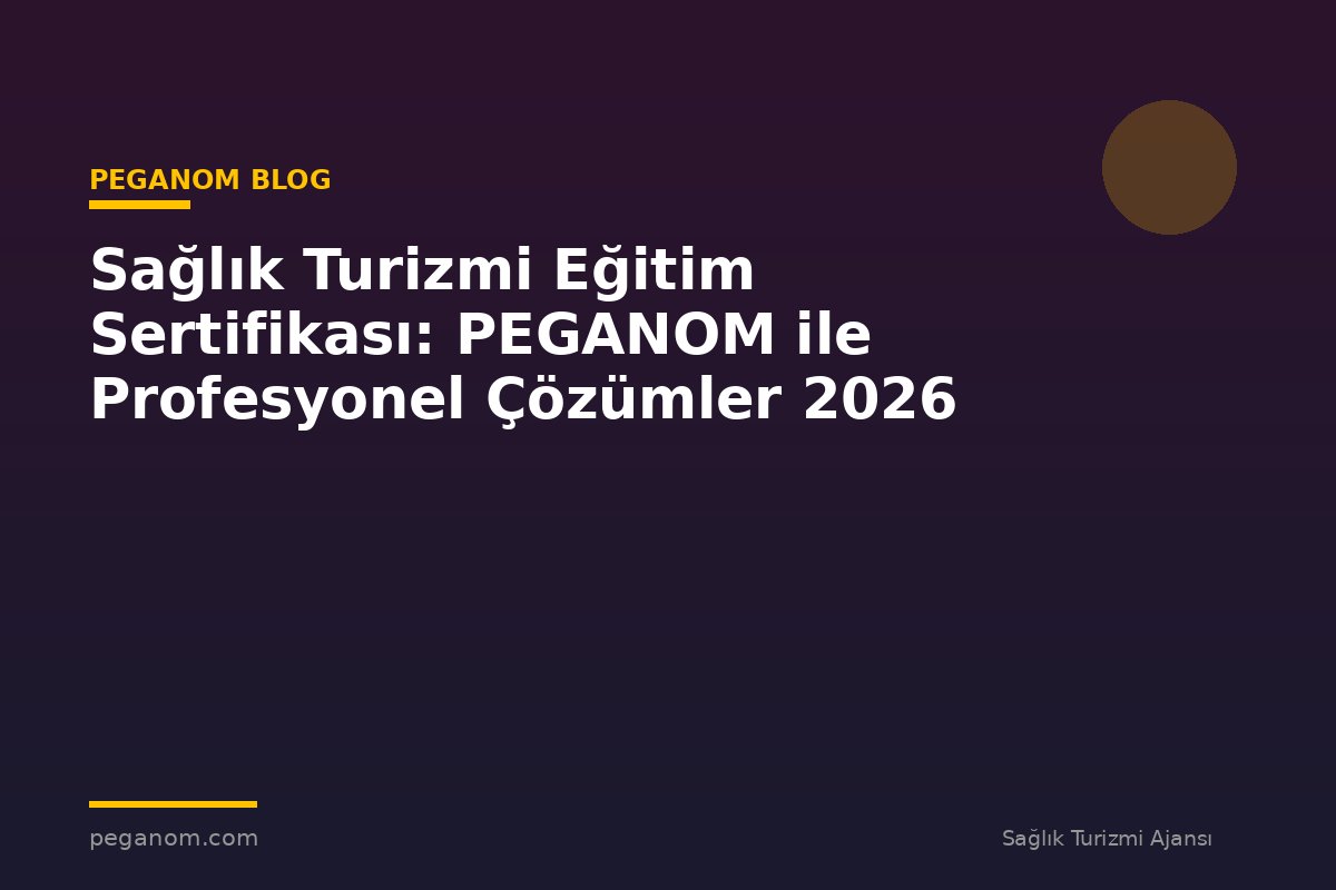 Sağlık Turizmi Eğitim Sertifikası: PEGANOM ile Profesyonel Çözümler 2026
