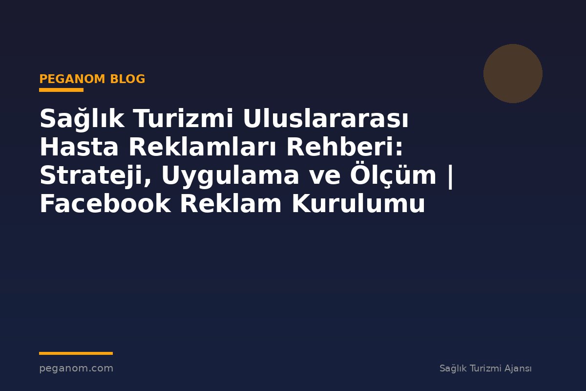 Sağlık Turizmi Uluslararası Hasta Reklamları Rehberi: Strateji, Uygulama ve Ölçüm | Facebook Reklam Kurulumu