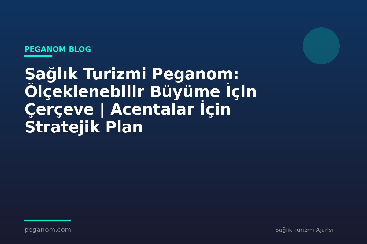 Sağlık Turizmi Peganom: Ölçeklenebilir Büyüme İçin Çerçeve | Acentalar İçin Stratejik Plan