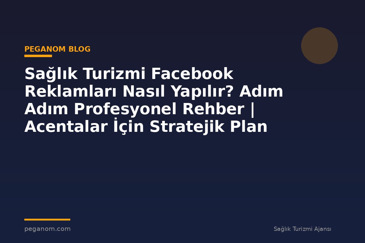 Sağlık Turizmi Facebook Reklamları Nasıl Yapılır? Adım Adım Profesyonel Rehber | Acentalar İçin Stratejik Plan