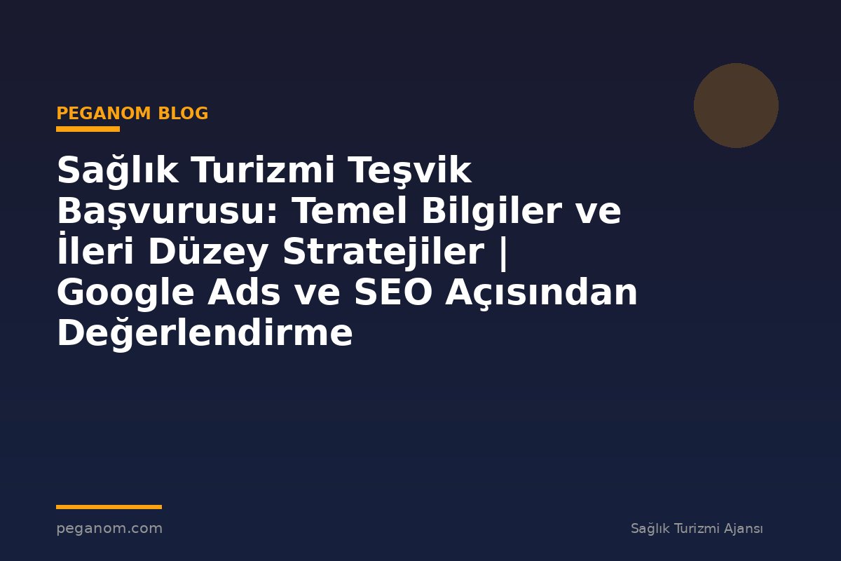 Sağlık Turizmi Teşvik Başvurusu: Temel Bilgiler ve İleri Düzey Stratejiler | Google Ads ve SEO Açısından Değerlendirme