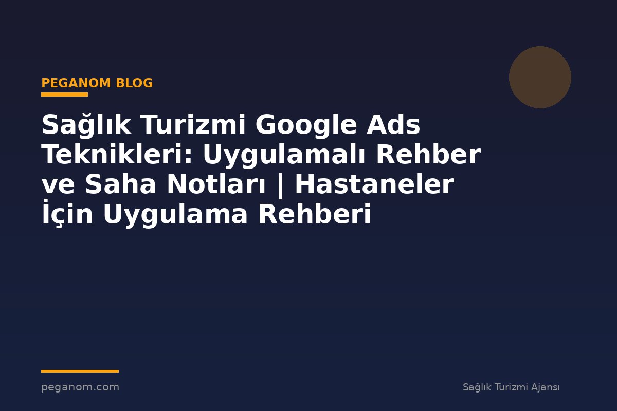 Sağlık Turizmi Google Ads Teknikleri: Uygulamalı Rehber ve Saha Notları | Hastaneler İçin Uygulama Rehberi