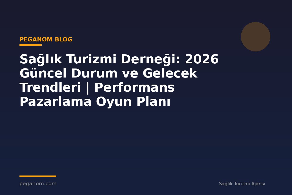 Sağlık Turizmi Derneği: 2026 Güncel Durum ve Gelecek Trendleri | Performans Pazarlama Oyun Planı