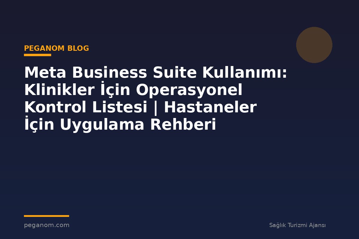 Meta Business Suite Kullanımı: Klinikler İçin Operasyonel Kontrol Listesi | Hastaneler İçin Uygulama Rehberi