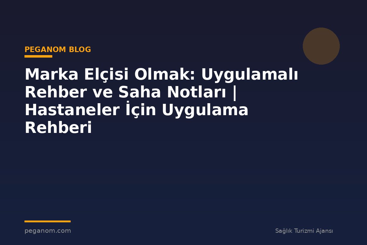 Marka Elçisi Olmak: Uygulamalı Rehber ve Saha Notları | Hastaneler İçin Uygulama Rehberi
