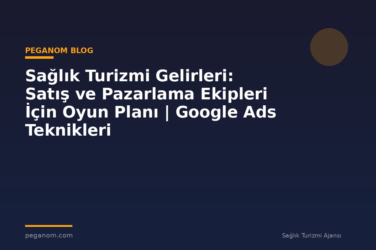 Sağlık Turizmi Gelirleri: Satış ve Pazarlama Ekipleri İçin Oyun Planı | Google Ads Teknikleri