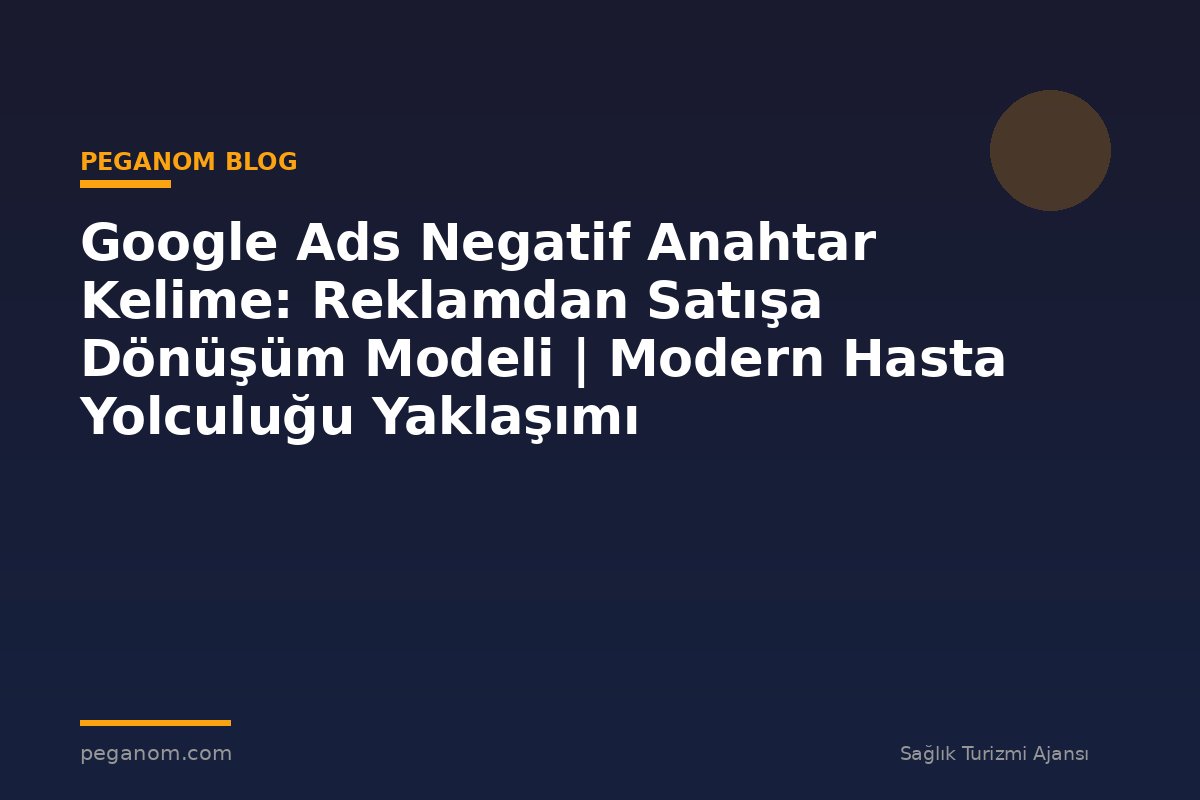 Google Ads Negatif Anahtar Kelime: Reklamdan Satışa Dönüşüm Modeli | Modern Hasta Yolculuğu Yaklaşımı