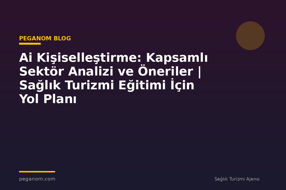 Ai Kişiselleştirme: Kapsamlı Sektör Analizi ve Öneriler | Sağlık Turizmi Eğitimi İçin Yol Planı