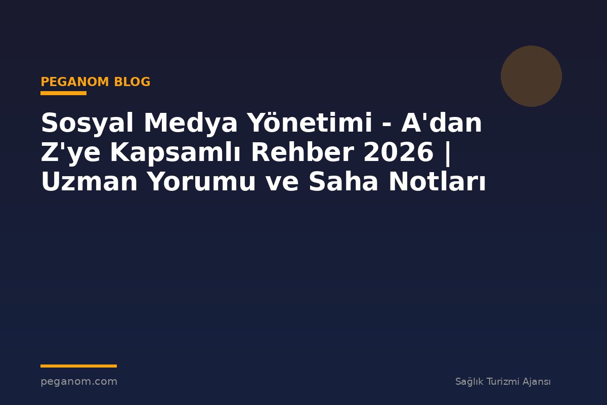 Sosyal Medya Yönetimi - A'dan Z'ye Kapsamlı Rehber 2026 | Uzman Yorumu ve Saha Notları