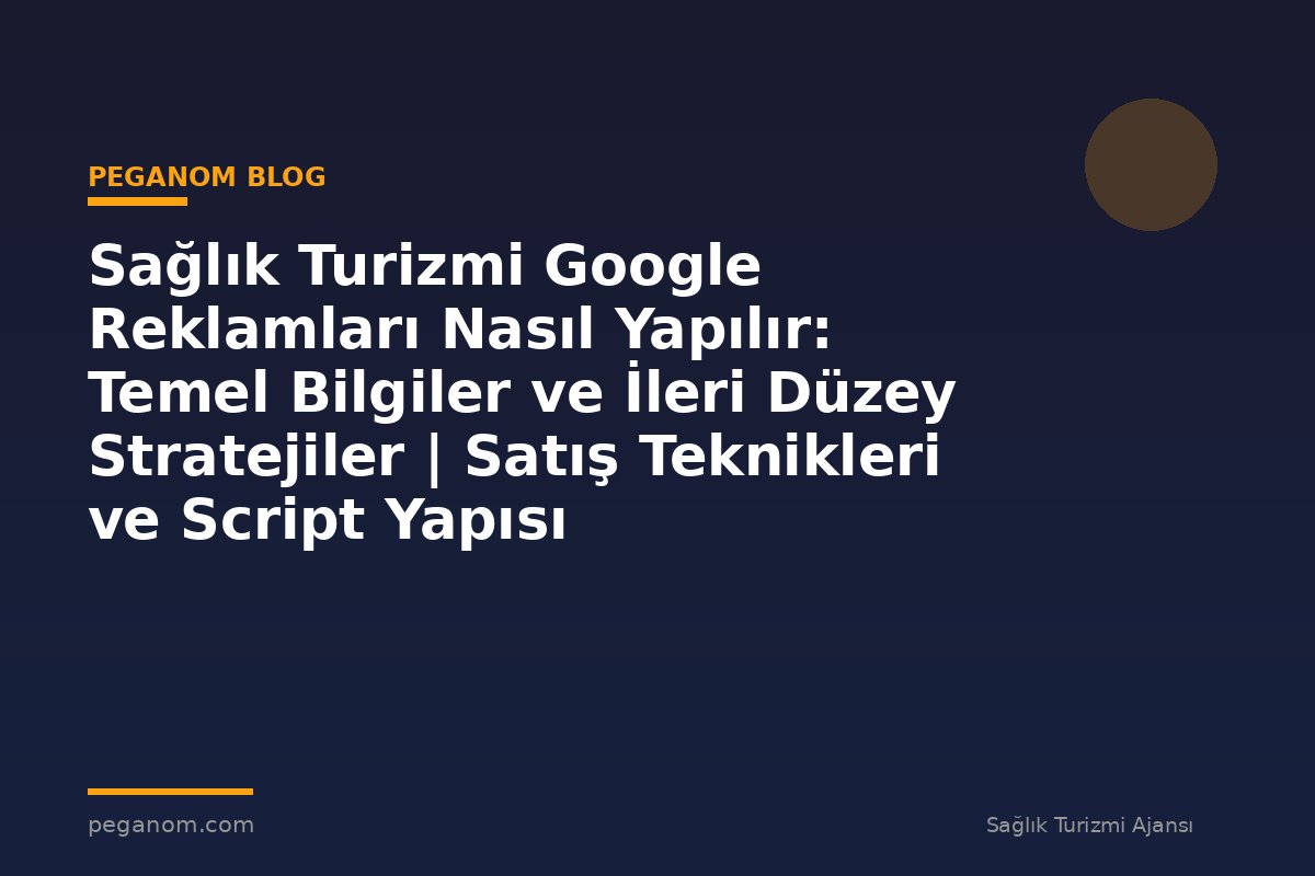 Sağlık Turizmi Google Reklamları Nasıl Yapılır: Temel Bilgiler ve İleri Düzey Stratejiler | Satış Teknikleri ve Script Yapısı