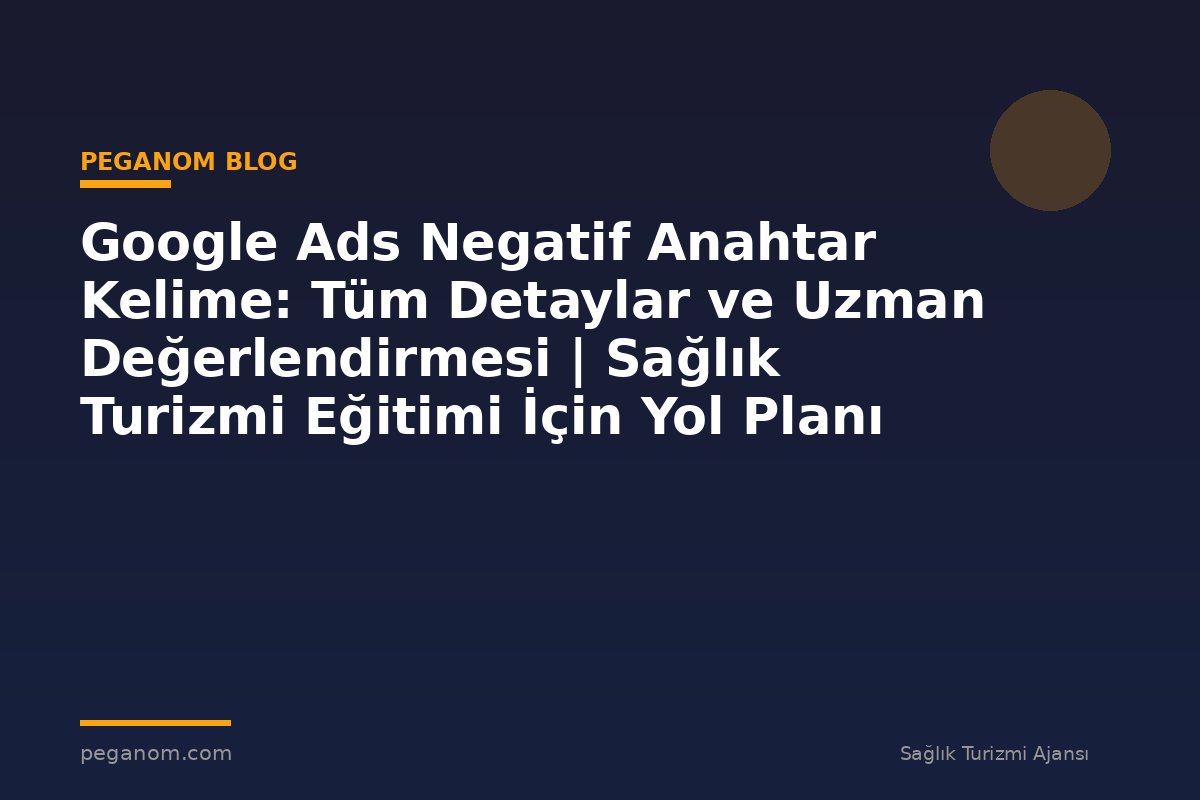 Google Ads Negatif Anahtar Kelime: Tüm Detaylar ve Uzman Değerlendirmesi | Sağlık Turizmi Eğitimi İçin Yol Planı