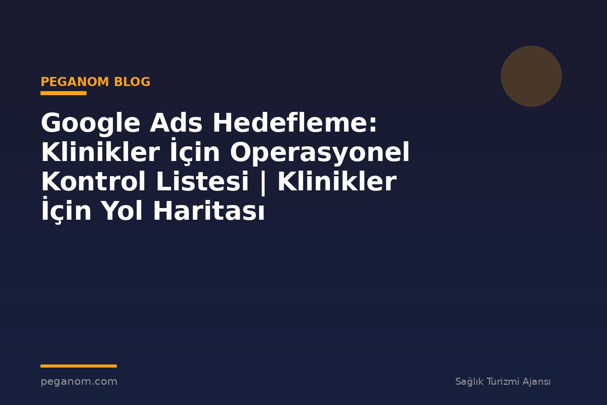Google Ads Hedefleme: Klinikler İçin Operasyonel Kontrol Listesi | Klinikler İçin Yol Haritası