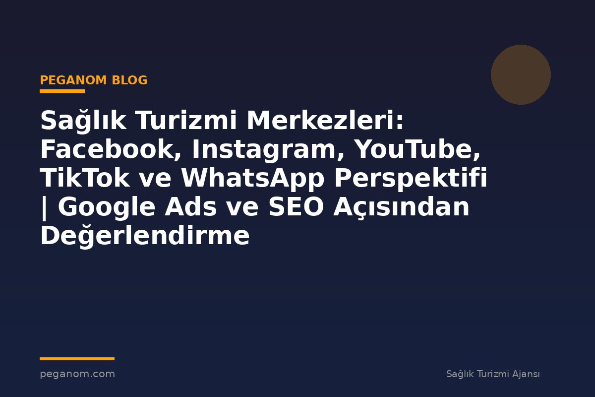 Sağlık Turizmi Merkezleri: Facebook, Instagram, YouTube, TikTok ve WhatsApp Perspektifi | Google Ads ve SEO Açısından Değerlendirme