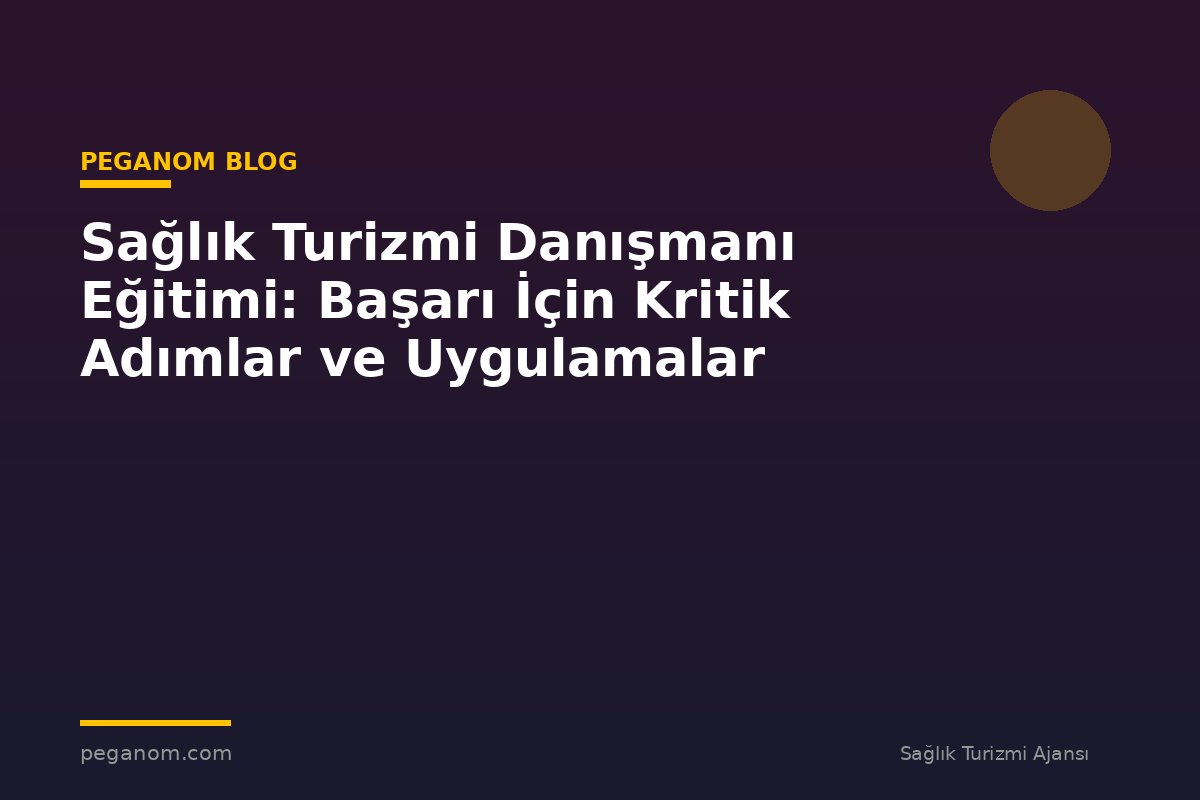 Sağlık Turizmi Danışmanı Eğitimi: Başarı İçin Kritik Adımlar ve Uygulamalar