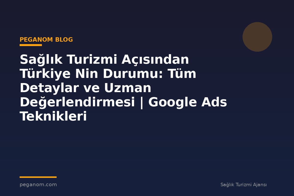 Sağlık Turizmi Açısından Türkiye Nin Durumu: Tüm Detaylar ve Uzman Değerlendirmesi | Google Ads Teknikleri