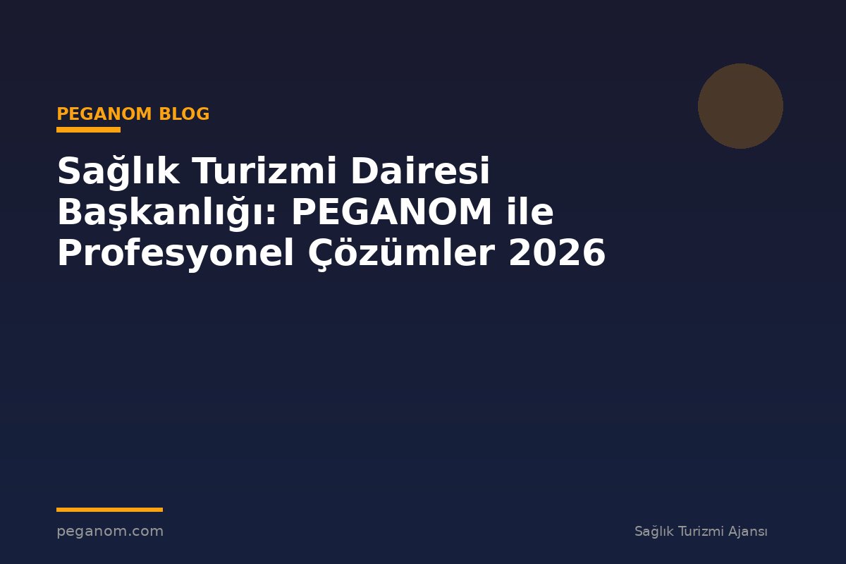 Sağlık Turizmi Dairesi Başkanlığı: PEGANOM ile Profesyonel Çözümler 2026