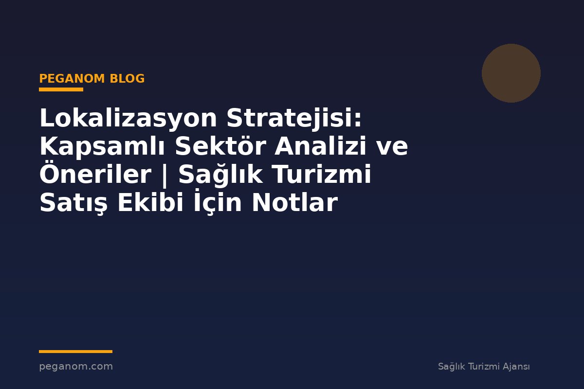 Lokalizasyon Stratejisi: Kapsamlı Sektör Analizi ve Öneriler | Sağlık Turizmi Satış Ekibi İçin Notlar