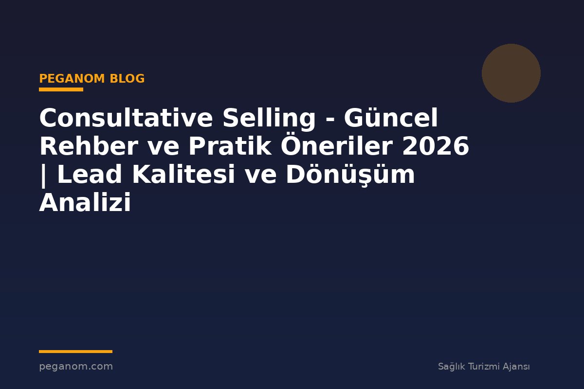 Consultative Selling - Güncel Rehber ve Pratik Öneriler 2026 | Lead Kalitesi ve Dönüşüm Analizi