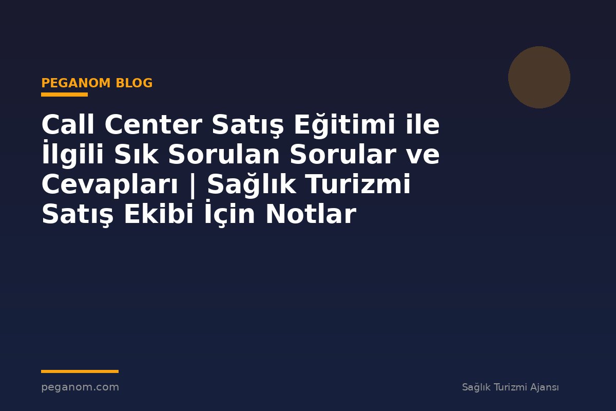 Call Center Satış Eğitimi ile İlgili Sık Sorulan Sorular ve Cevapları | Sağlık Turizmi Satış Ekibi İçin Notlar