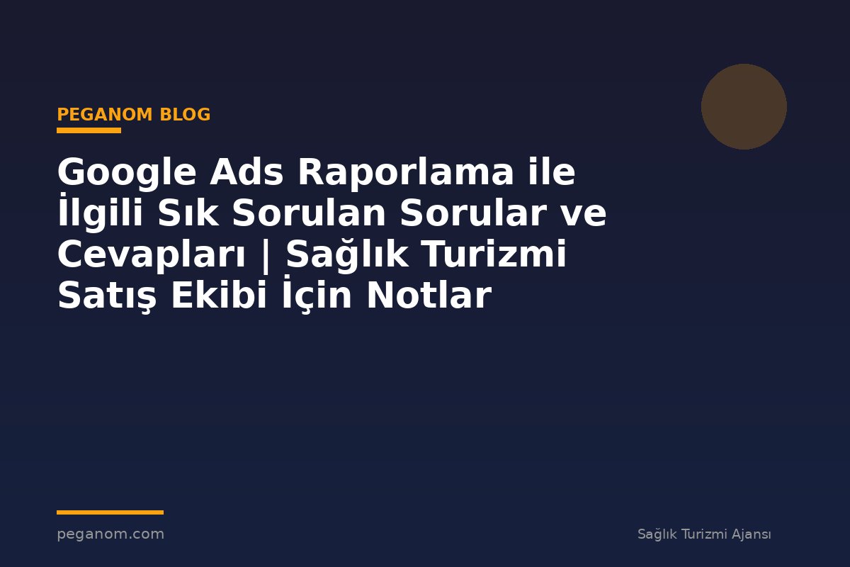 Google Ads Raporlama ile İlgili Sık Sorulan Sorular ve Cevapları | Sağlık Turizmi Satış Ekibi İçin Notlar