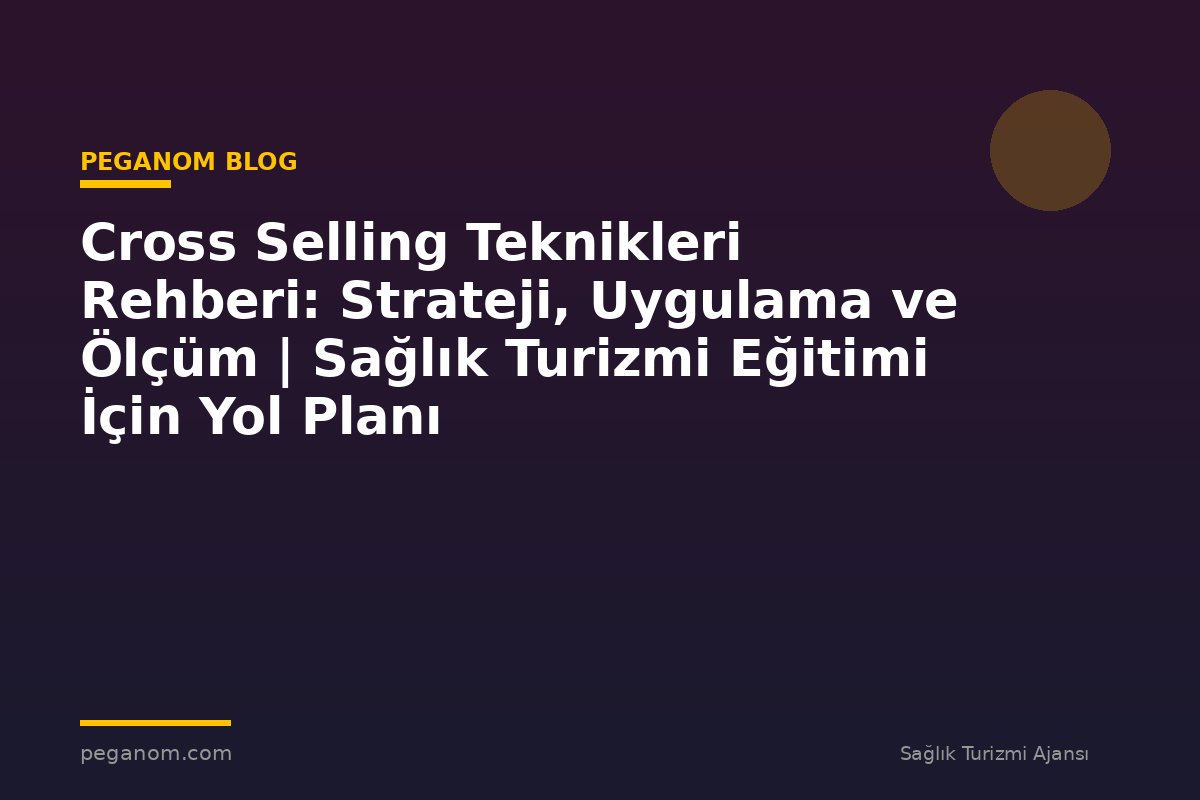 Cross Selling Teknikleri Rehberi: Strateji, Uygulama ve Ölçüm | Sağlık Turizmi Eğitimi İçin Yol Planı