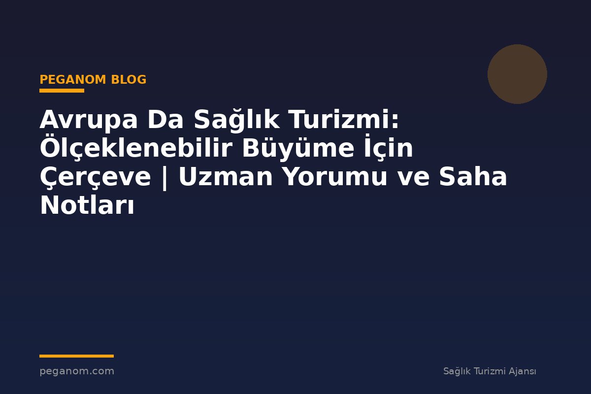 Avrupa Da Sağlık Turizmi: Ölçeklenebilir Büyüme İçin Çerçeve | Uzman Yorumu ve Saha Notları