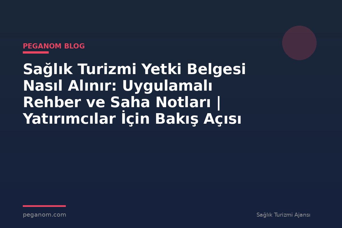 Sağlık Turizmi Yetki Belgesi Nasıl Alınır: Uygulamalı Rehber ve Saha Notları | Yatırımcılar İçin Bakış Açısı